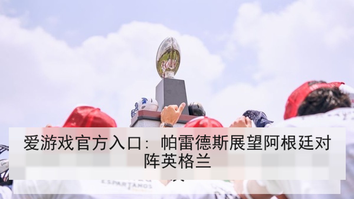 爱游戏官方入口: 帕雷德斯展望阿根廷对阵英格兰