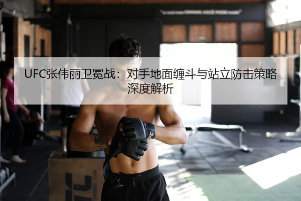 UFC张伟丽卫冕战：对手地面缠斗与站立防击策略深度解析