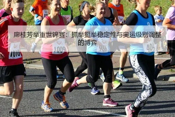 廖桂芳举重世锦赛：抓举挺举稳定性与奥运级别调整的博弈