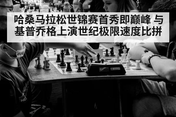 哈桑马拉松世锦赛首秀即巅峰 与基普乔格上演世纪极限速度比拼