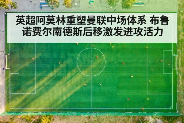 英超阿莫林重塑曼联中场体系 布鲁诺费尔南德斯后移激发进攻活力