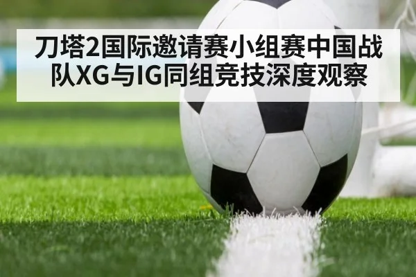 刀塔2国际邀请赛小组赛中国战队XG与IG同组竞技深度观察