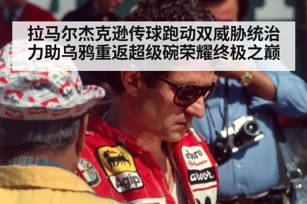 拉马尔杰克逊传球跑动双威胁统治力助乌鸦重返超级碗荣耀终极之巅