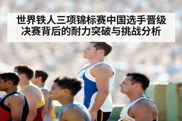 世界铁人三项锦标赛中国选手晋级决赛背后的耐力突破与挑战分析